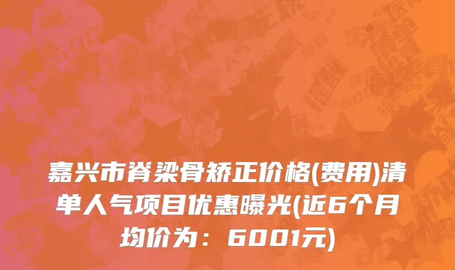 嘉兴市脊梁骨矫正价格(费用)清单人气项目优惠曝光(近6个月均价为：6001元)
