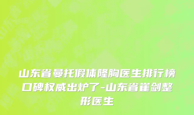 山东省曼托假体隆胸医生排行榜口碑权威出炉了-山东省崔剑整形医生