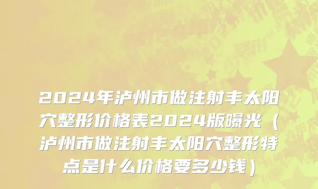 2024年泸州市做注射丰太阳穴整形价格表2024版曝光（泸州市做注射丰太阳穴整形特点是什么价格要多少钱）