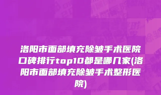 洛阳市面部填充除皱手术医院口碑排行top10都是哪几家(洛阳市面部填充除皱手术整形医院)