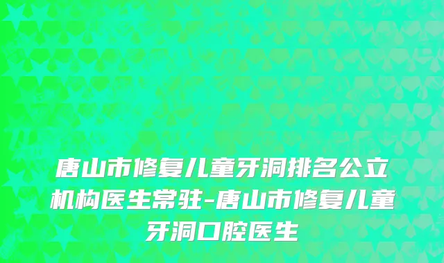 唐山市修复儿童牙洞排名公立机构医生常驻-唐山市修复儿童牙洞口腔医生