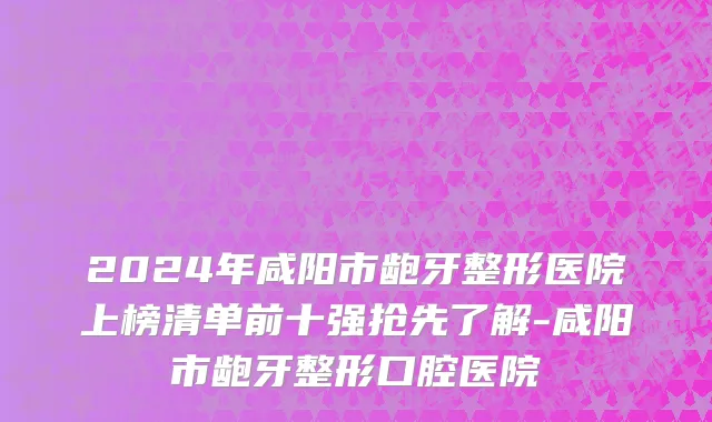 2024年咸阳市龅牙整形医院上榜清单前十强抢先了解-咸阳市龅牙整形口腔医院