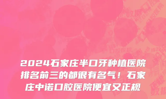 2024石家庄半口牙种植医院排名前三的都很有名气！石家庄中诺口腔医院便宜又正规