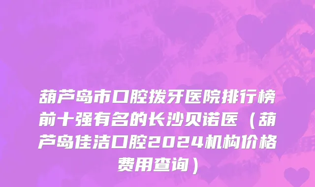 葫芦岛市口腔拨牙医院排行榜前十强有名的长沙贝诺医（葫芦岛佳洁口腔2024机构价格费用查询）