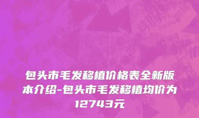 包头市毛发移植价格表全新版本介绍-包头市毛发移植均价为12743元