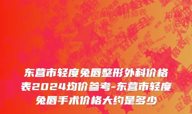 东营市轻度兔唇整形外科价格表2024均价参考-东营市轻度兔唇手术价格大约是多少