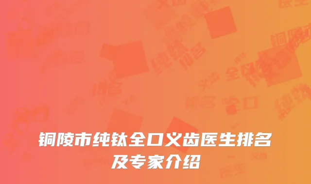 铜陵市纯钛全口义齿医生排名及专家介绍