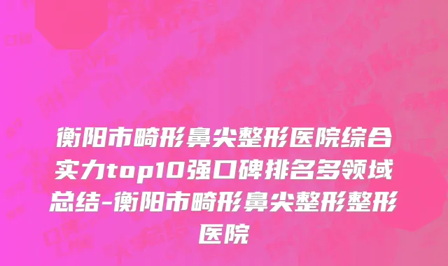 衡阳市畸形鼻尖整形医院综合实力top10强口碑排名多领域总结-衡阳市畸形鼻尖整形整形医院