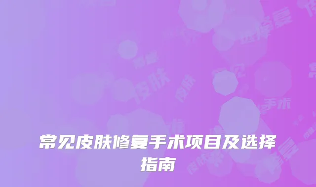 常见皮肤修复手术项目及选择指南