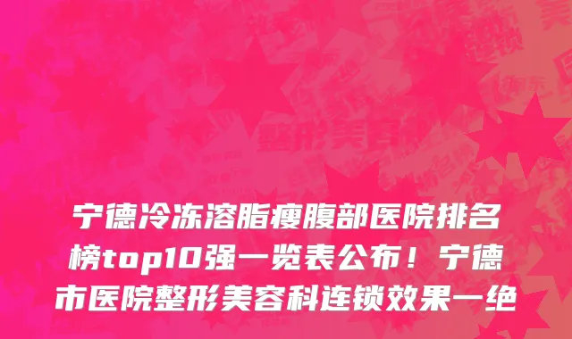 宁德冷冻溶脂瘦腹部医院排名榜top10强一览表公布!宁德市医院整形美容科连锁效果一绝