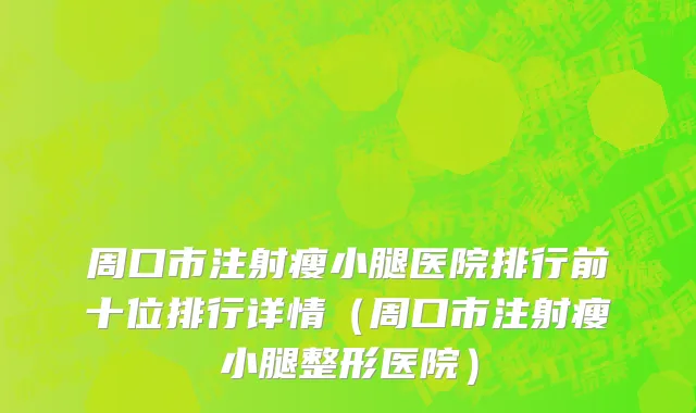 周口市注射瘦小腿医院排行前十位排行详情（周口市注射瘦小腿整形医院）