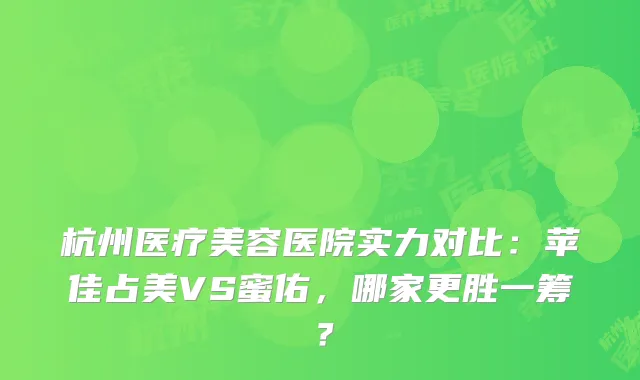 杭州医疗美容医院实力对比：苹佳占美VS蜜佑，哪家更胜一筹？