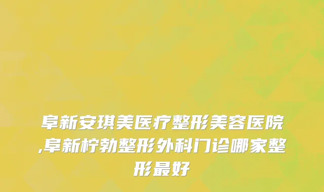 阜新安琪美医疗整形美容医院,阜新柠勃整形外科门诊哪家整形最好
