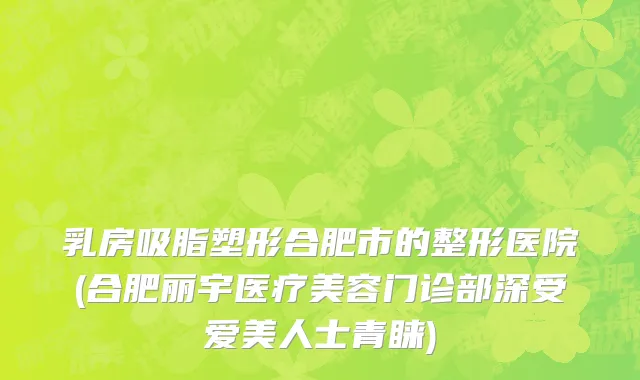 乳房吸脂塑形合肥市的整形医院(合肥丽宇医疗美容门诊部深受爱美人士青睐)