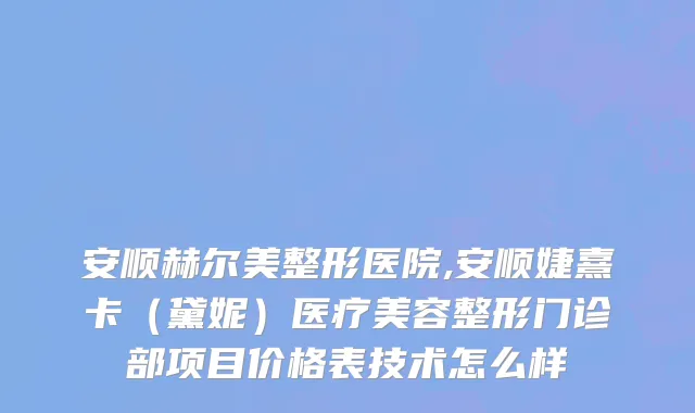 安顺赫尔美整形医院,安顺婕熹卡（黛妮）医疗美容整形门诊部项目价格表技术怎么样