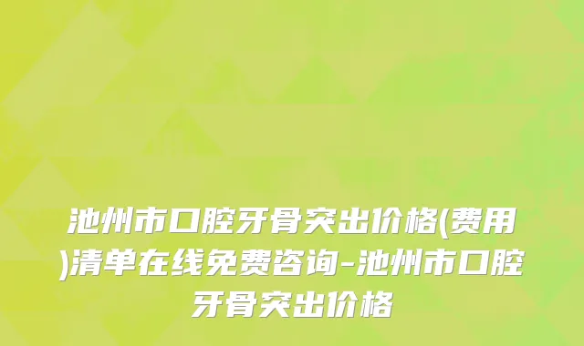 池州市口腔牙骨突出价格(费用)清单在线免费咨询-池州市口腔牙骨突出价格