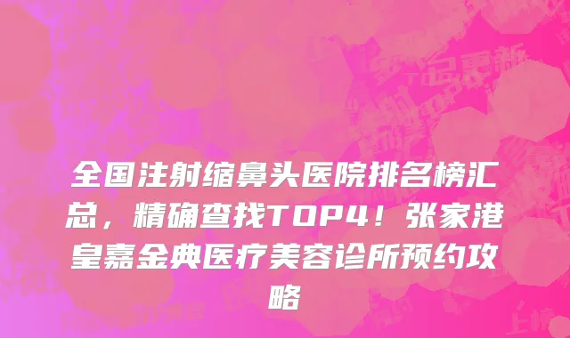 全国注射缩鼻头医院排名榜汇总,精确查找TOP4!张家港皇嘉金典医疗美容诊所预约攻略