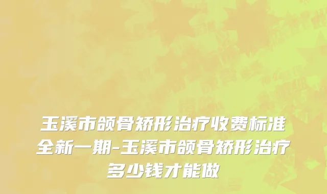 玉溪市颌骨矫形治疗收费标准全新一期-玉溪市颌骨矫形治疗多少钱才能做