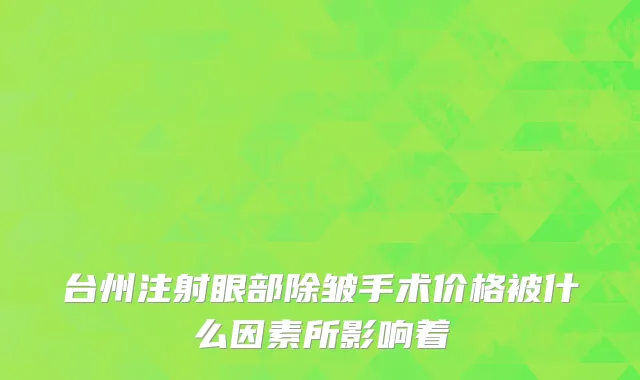 台州注射眼部除皱手术价格被什么因素所影响着