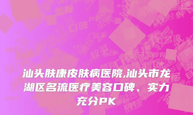 汕头肤康皮肤病医院,汕头市龙湖区名流医疗美容口碑、实力充分PK