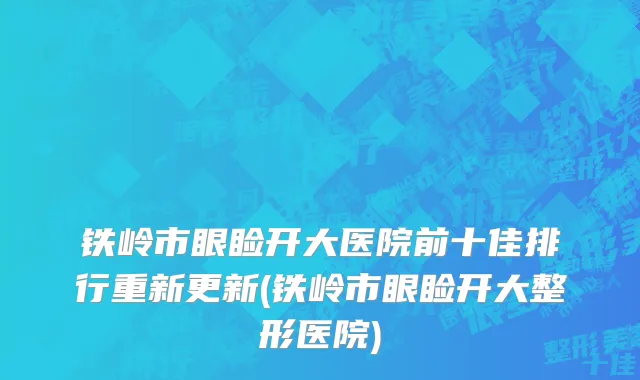 铁岭市眼睑开大医院前十佳排行重新更新(铁岭市眼睑开大整形医院)