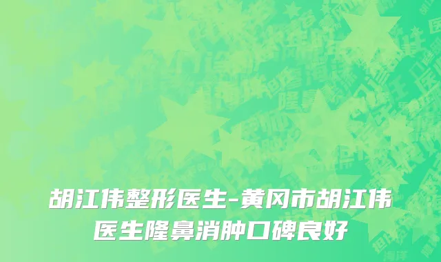 胡江伟整形医生-黄冈市胡江伟医生隆鼻消肿口碑良好