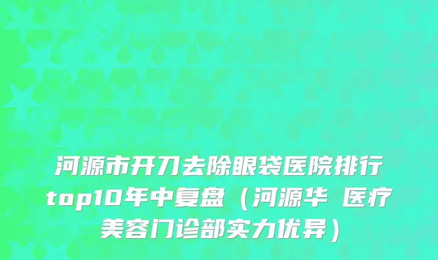河源市开刀去除眼袋医院排行top10年中复盘（河源华媄医疗美容门诊部实力优异）