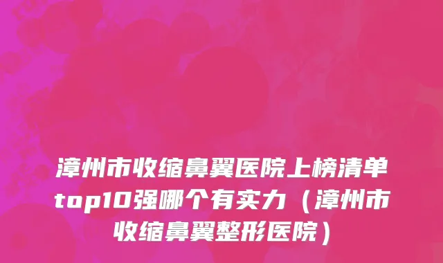 漳州市收缩鼻翼医院上榜清单top10强哪个有实力（漳州市收缩鼻翼整形医院）
