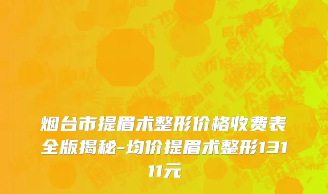 烟台市提眉术整形价格收费表全版揭秘-均价提眉术整形13111元