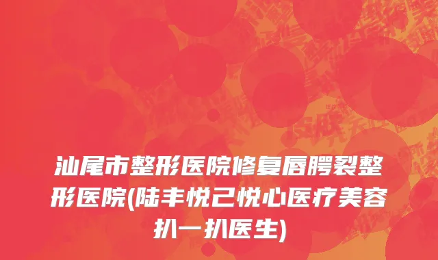汕尾市整形医院修复唇腭裂整形医院(陆丰悦己悦心医疗美容扒一扒医生)