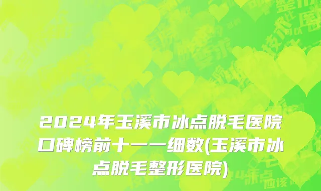 2024年玉溪市冰点脱毛医院口碑榜前十一一细数(玉溪市冰点脱毛整形医院)