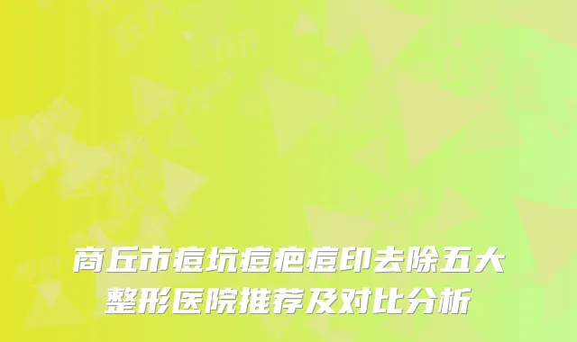 商丘市痘坑痘疤痘印去除五大整形医院推荐及对比分析