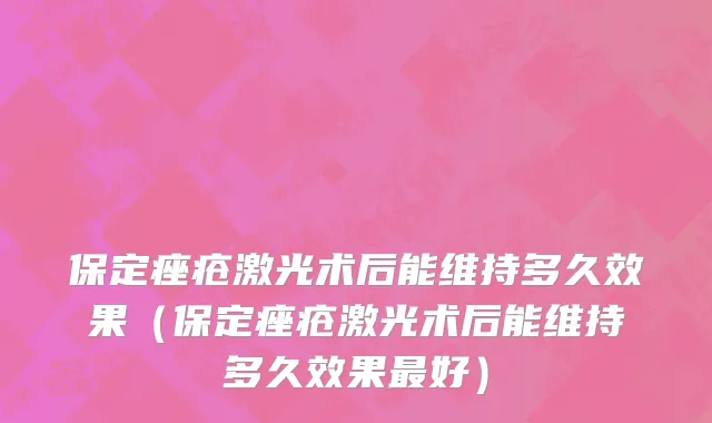 保定痤疮激光术后能维持多久效果（保定痤疮激光术后能维持多久效果最好）