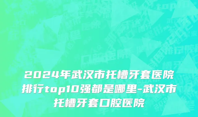 2024年武汉市托槽牙套医院排行top10强都是哪里-武汉市托槽牙套口腔医院