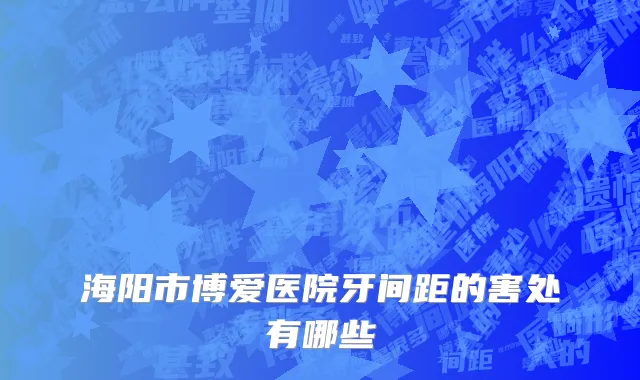 海阳市博爱医院牙间距的害处有哪些