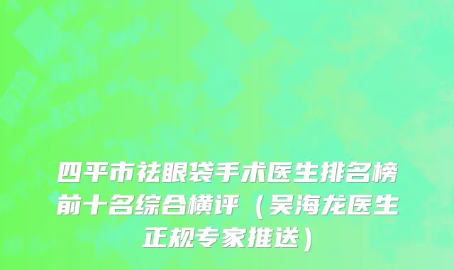 四平市祛眼袋手术医生排名榜前十名综合横评（吴海龙医生正规专家推送）