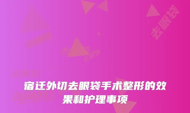 宿迁外切去眼袋手术整形的效果和护理事项
