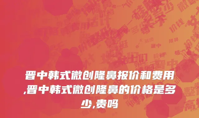 晋中韩式微创隆鼻报价和费用,晋中韩式微创隆鼻的价格是多少,贵吗