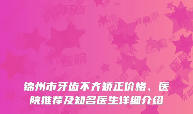 锦州市牙齿不齐矫正价格、医院推荐及知名医生详细介绍