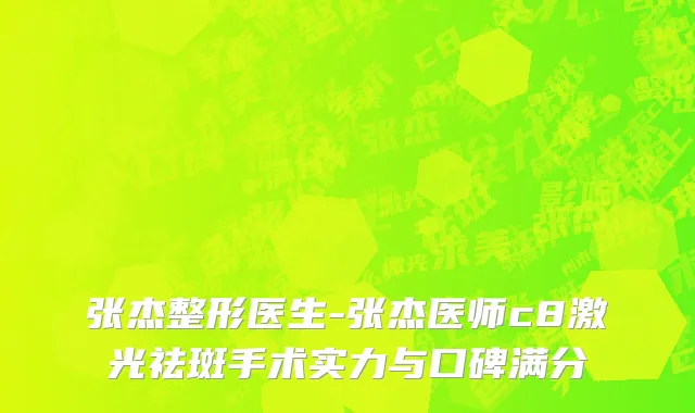 张杰整形医生-张杰医师c8激光祛斑手术实力与口碑满分