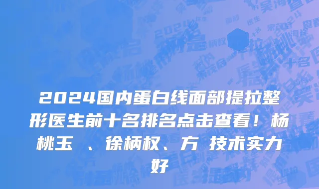 2024国内蛋白线面部提拉整形医生前十名排名点击查看！杨桃玉 、徐柄权、方喆技术实力好