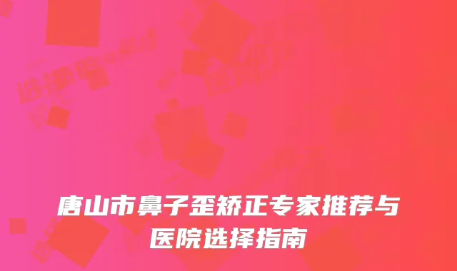 唐山市鼻子歪矫正专家推荐与医院选择指南