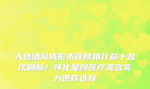 人造酒窝成形术医院排行前十名次刷新!怀化星颜医疗美容实力供你选择