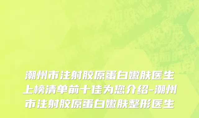 潮州市注射胶原蛋白嫩肤医生上榜清单前十佳为您介绍-潮州市注射胶原蛋白嫩肤整形医生