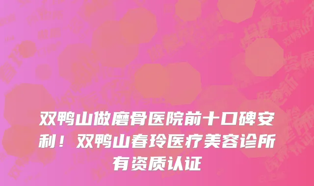 双鸭山做磨骨医院前十口碑安利!双鸭山春玲医疗美容诊所有资质认证