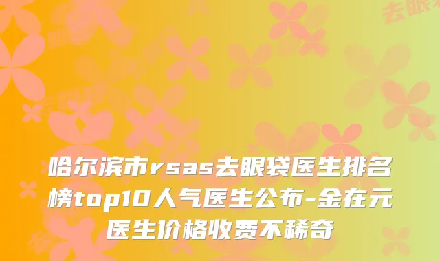 哈尔滨市rsas去眼袋医生排名榜top10人气医生公布-金在元医生价格收费不稀奇
