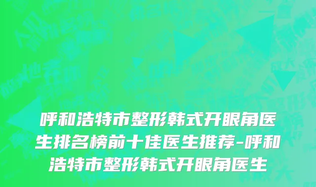 呼和浩特市整形韩式开眼角医生排名榜前十佳医生推荐-呼和浩特市整形韩式开眼角医生
