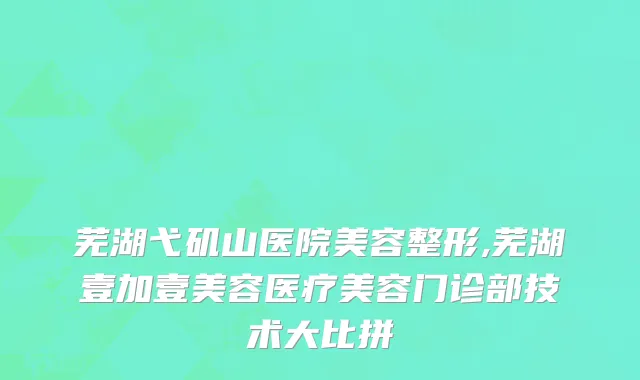 芜湖弋矶山医院美容整形,芜湖壹加壹美容医疗美容门诊部技术大比拼
