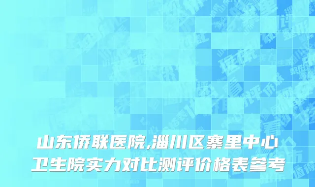 山东侨联医院,淄川区寨里中心卫生院实力对比测评价格表参考