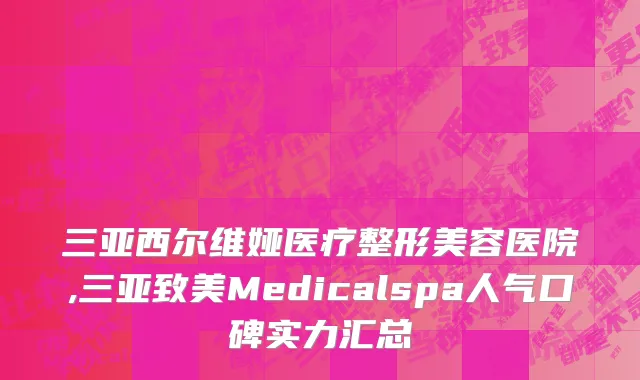 三亚西尔维娅医疗整形美容医院,三亚致美Medicalspa人气口碑实力汇总